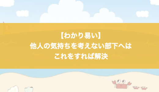 【わかり易い】他人の気持ちを考えない部下へはこれをすれば解決