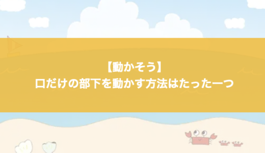 【動かそう】口だけの部下を動かす方法はたった一つ