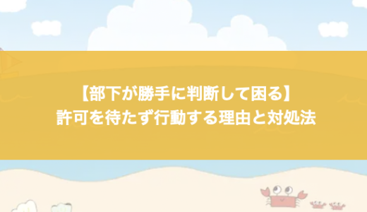 【部下が勝手に判断して困る】許可を待たず行動する理由と対処法