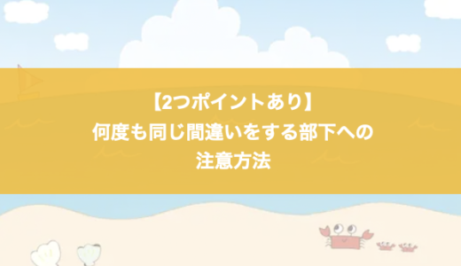 【2つのポイント】何度も同じ間違いをする部下への指摘方法