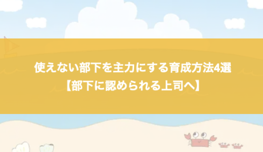 使えない部下を主力にする育成方法4選【部下に認められる上司へ】