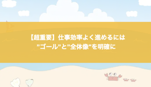 【超重要】仕事を効率化する考え方は”ゴール”と”全体像”を明確に