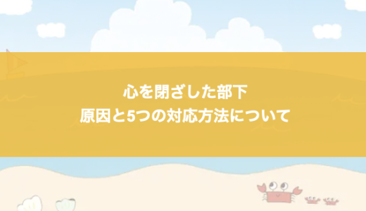 心を閉ざした部下の原因と5つの対応方法について