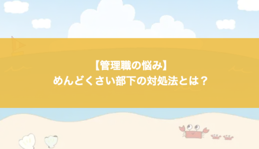 【管理職の悩み】めんどくさい部下の対処法とは？