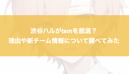 渋谷ハルがtsmを脱退？理由や新チーム情報について調べてみた