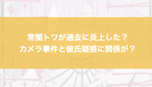 常闇トワが過去に炎上した？カメラ事件と彼氏疑惑に関係が？